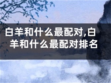 白羊和什么最配对,白羊和什么最配对排名