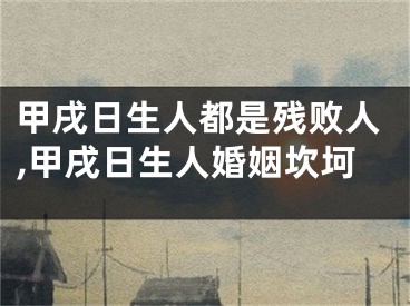甲戌日生人都是残败人,甲戌日生人婚姻坎坷