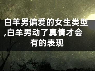 白羊男偏爱的女生类型,白羊男动了真情才会有的表现