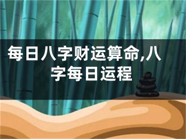 每日八字财运算命,八字每日运程