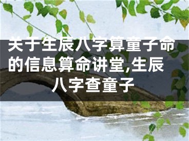 关于生辰八字算童子命的信息算命讲堂,生辰八字查童子