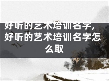 好听的艺术培训名字,好听的艺术培训名字怎么取