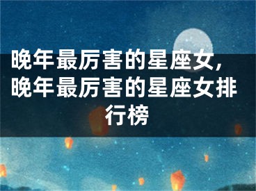 晚年最厉害的星座女,晚年最厉害的星座女排行榜