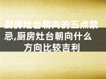 厨房灶台朝向的五点禁忌,厨房灶台朝向什么方向比较吉利