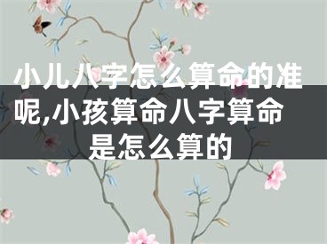小儿八字怎么算命的准呢,小孩算命八字算命是怎么算的