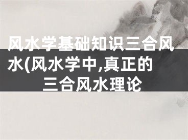 风水学基础知识三合风水(风水学中,真正的三合风水理论