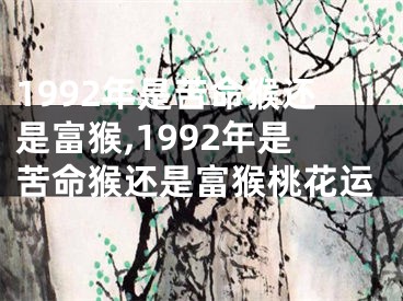 1992年是苦命猴还是富猴,1992年是苦命猴还是富猴桃花运