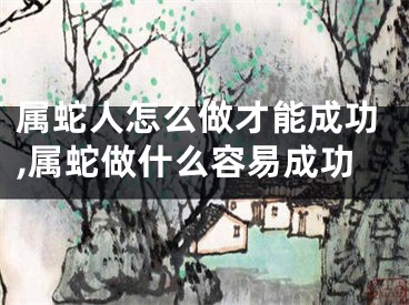 属蛇人怎么做才能成功,属蛇做什么容易成功