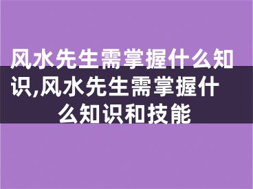 风水先生需掌握什么知识,风水先生需掌握什么知识和技能