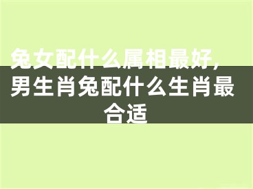 兔女配什么属相最好,男生肖兔配什么生肖最合适