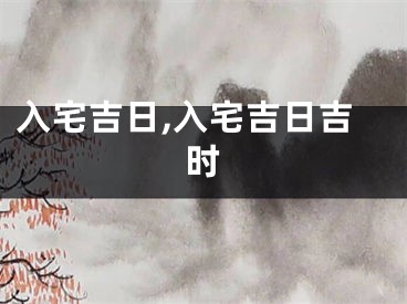 入宅吉日,入宅吉日吉时