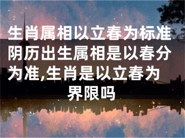 生肖属相以立春为标准阴历出生属相是以春分为准,生肖是以立春为界限吗