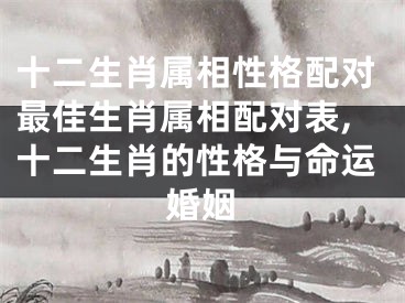 十二生肖属相性格配对最佳生肖属相配对表,十二生肖的性格与命运婚姻