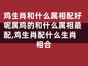 鸡生肖和什么属相配好呢属鸡的和什么属相最配,鸡生肖配什么生肖相合
