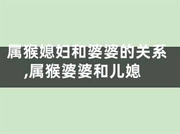 属猴媳妇和婆婆的关系,属猴婆婆和儿媳