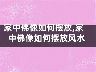 家中佛像如何摆放,家中佛像如何摆放风水