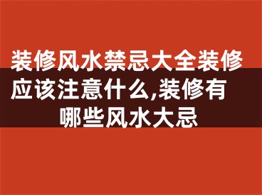 装修风水禁忌大全装修应该注意什么,装修有哪些风水大忌