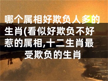 哪个属相好欺负人多的生肖(看似好欺负不好惹的属相,十二生肖最受欺负的生肖