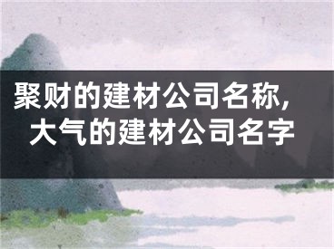 聚财的建材公司名称,大气的建材公司名字