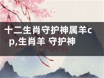 十二生肖守护神属羊cp,生肖羊 守护神