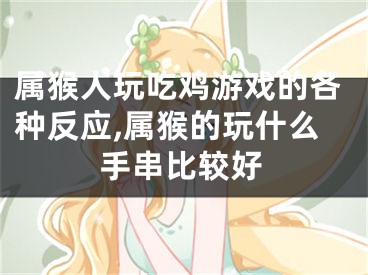 属猴人玩吃鸡游戏的各种反应,属猴的玩什么手串比较好