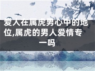 爱人在属虎男心中的地位,属虎的男人爱情专一吗