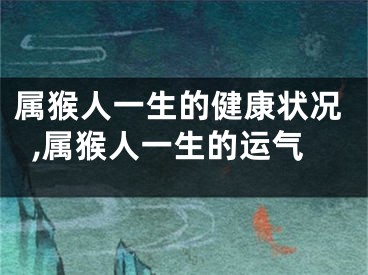 属猴人一生的健康状况,属猴人一生的运气