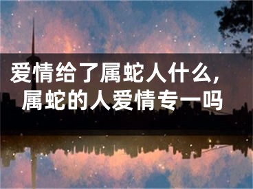 爱情给了属蛇人什么,属蛇的人爱情专一吗