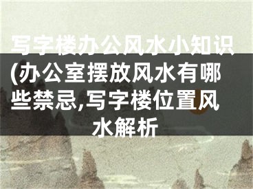 写字楼办公风水小知识(办公室摆放风水有哪些禁忌,写字楼位置风水解析