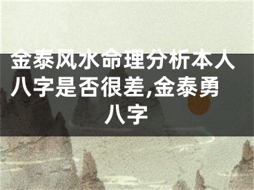 金泰风水命理分析本人八字是否很差,金泰勇八字
