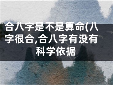 合八字是不是算命(八字很合,合八字有没有科学依据
