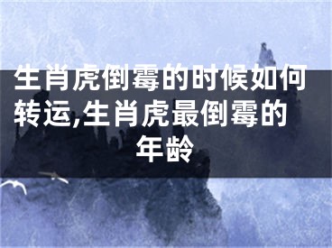 生肖虎倒霉的时候如何转运,生肖虎最倒霉的年龄