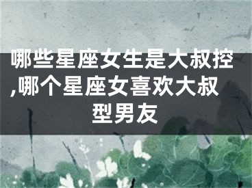 哪些星座女生是大叔控,哪个星座女喜欢大叔型男友