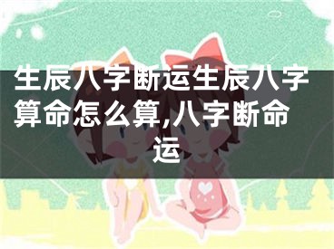 生辰八字断运生辰八字算命怎么算,八字断命运
