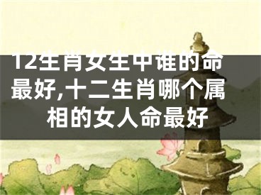 12生肖女生中谁的命最好,十二生肖哪个属相的女人命最好