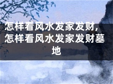 怎样看风水发家发财,怎样看风水发家发财墓地