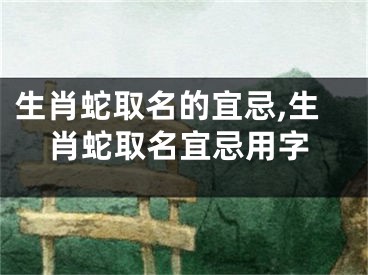 生肖蛇取名的宜忌,生肖蛇取名宜忌用字