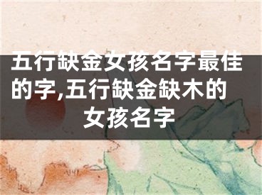 五行缺金女孩名字最佳的字,五行缺金缺木的女孩名字