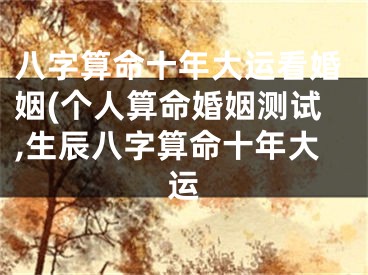 八字算命十年大运看婚姻(个人算命婚姻测试,生辰八字算命十年大运