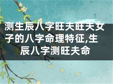 测生辰八字旺夫旺夫女子的八字命理特征,生辰八字测旺夫命