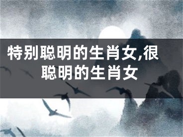 特别聪明的生肖女,很聪明的生肖女