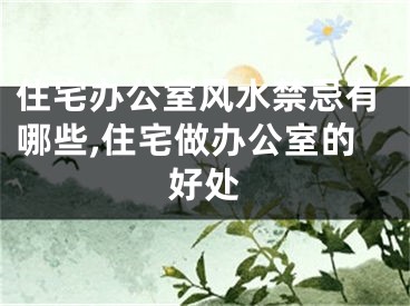 住宅办公室风水禁忌有哪些,住宅做办公室的好处