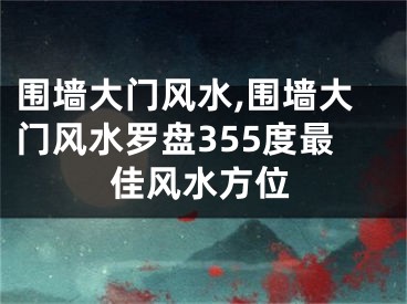 围墙大门风水,围墙大门风水罗盘355度最佳风水方位
