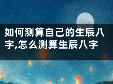 如何测算自己的生辰八字,怎么测算生辰八字