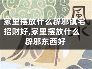 家里摆放什么辟邪镇宅招财好,家里摆放什么辟邪东西好