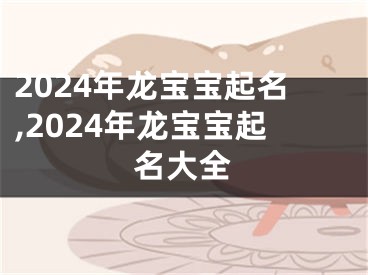 2024年龙宝宝起名,2024年龙宝宝起名大全
