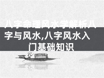 八字命理风水学解析八字与风水,八字风水入门基础知识