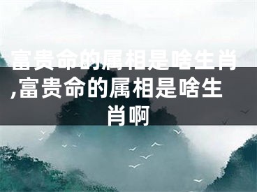 富贵命的属相是啥生肖,富贵命的属相是啥生肖啊