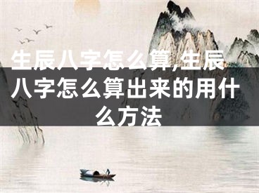 生辰八字怎么算,生辰八字怎么算出来的用什么方法