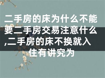 二手房的床为什么不能要二手房交易注意什么,二手房的床不换就入住有讲究为